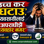 आगामी बजेटको पूर्वसन्ध्यामा व्यवसायीको गर्जन: ‘अनुदार नीति र क्रिमिनल माइन्डसेट अन्त्य गर, करको भार घटाउ’