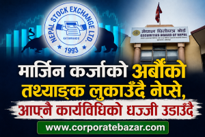 नेप्सेको चरम लापर्बाही—अर्बौंको मार्जिन कर्जा प्रवाह, तर सूचना लुकाएर पारदर्शिताको धज्जी उडाउँदै नियामक